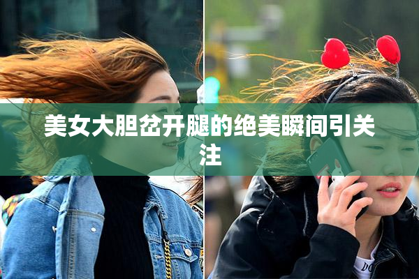 美女大胆岔开腿的绝美瞬间引关注