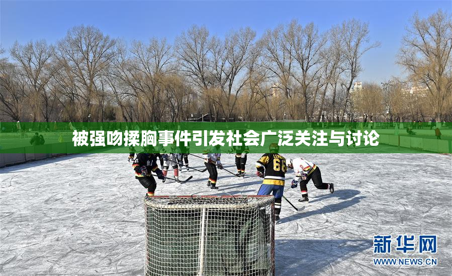 被强吻揉胸事件引发社会广泛关注与讨论