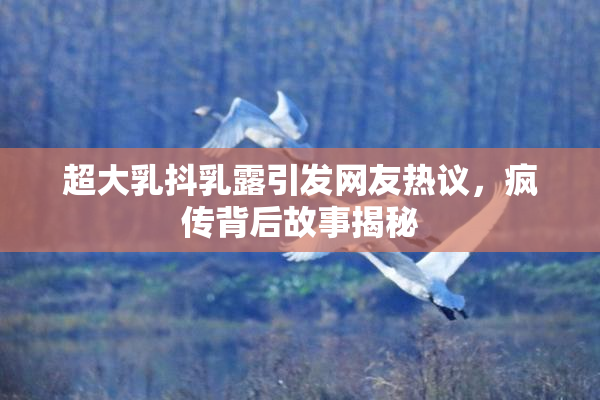 超大乳抖乳露引发网友热议，疯传背后故事揭秘