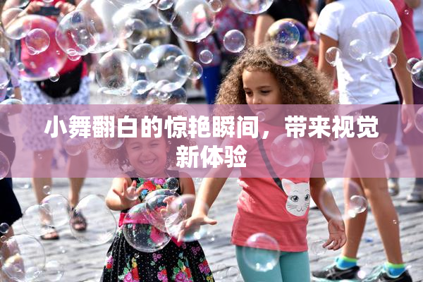 小舞翻白的惊艳瞬间，带来视觉新体验