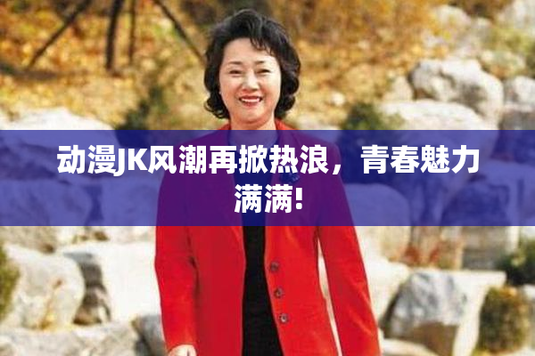 动漫JK风潮再掀热浪，青春魅力满满!