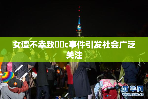 女遭不幸致❌‌c事件引发社会广泛关注