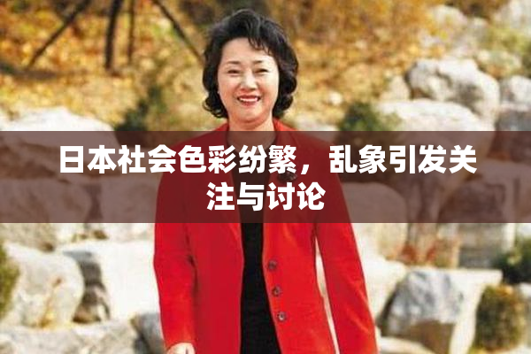 日本社会色彩纷繁，乱象引发关注与讨论