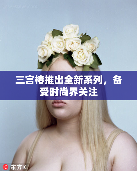 三宫椿推出全新系列，备受时尚界关注