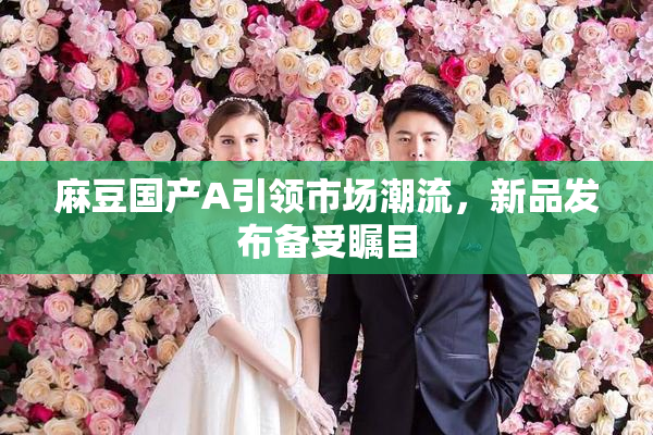 麻豆国产A引领市场潮流，新品发布备受瞩目