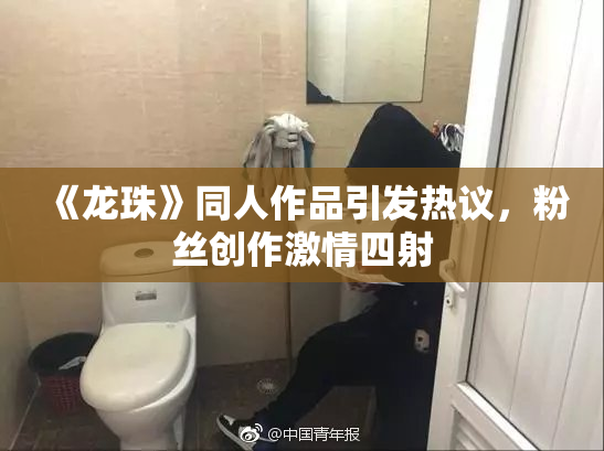 《龙珠》同人作品引发热议，粉丝创作激情四射