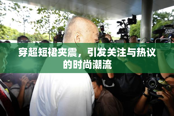 穿超短裙夹震，引发关注与热议的时尚潮流