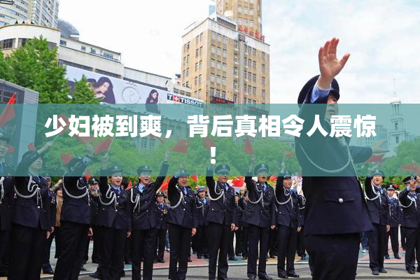 少妇被到爽，背后真相令人震惊！