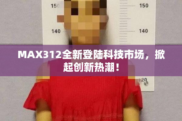 MAX312全新登陆科技市场，掀起创新热潮！
