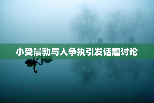小受晨勃与人争执引发话题讨论