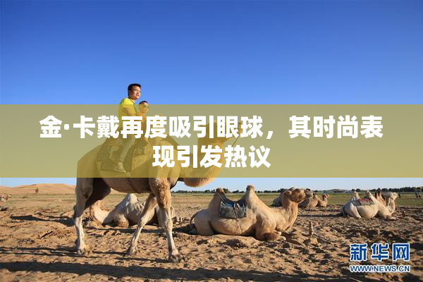 金·卡戴再度吸引眼球，其时尚表现引发热议