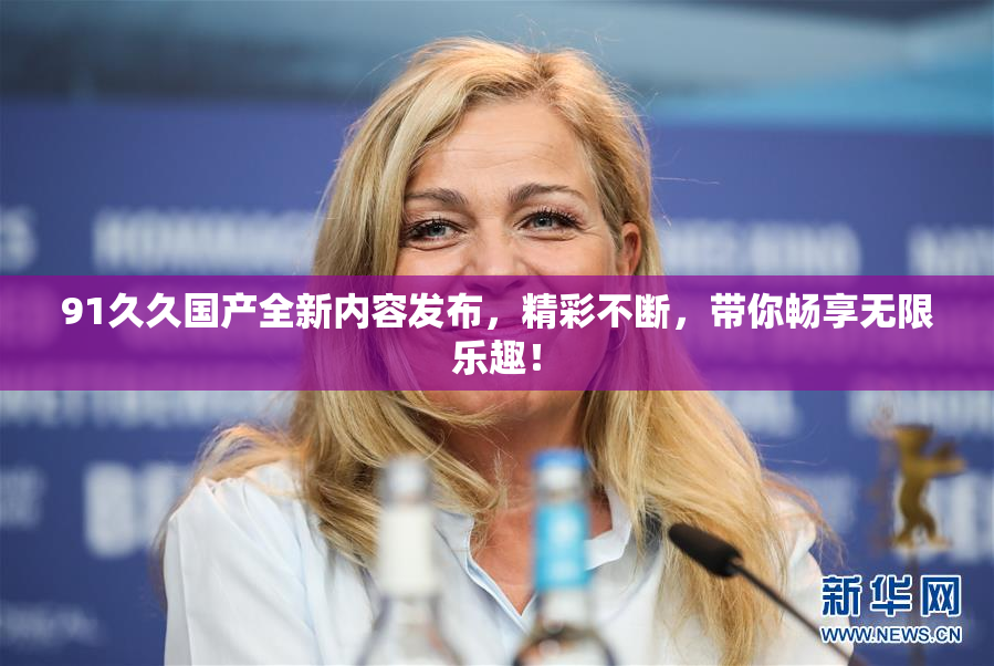 91久久国产全新内容发布，精彩不断，带你畅享无限乐趣！