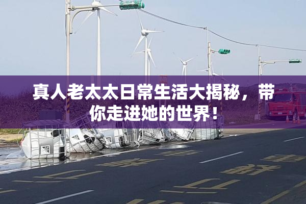 真人老太太日常生活大揭秘，带你走进她的世界！