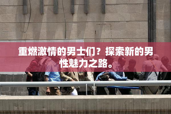 重燃激情的男士们？探索新的男性魅力之路。