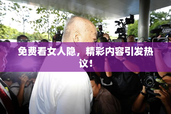 免费看女人隐，精彩内容引发热议！