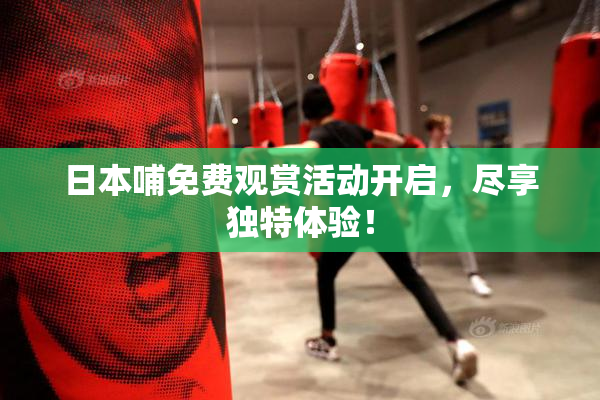 日本哺免费观赏活动开启，尽享独特体验！