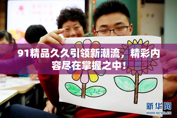 91精品久久引领新潮流，精彩内容尽在掌握之中！