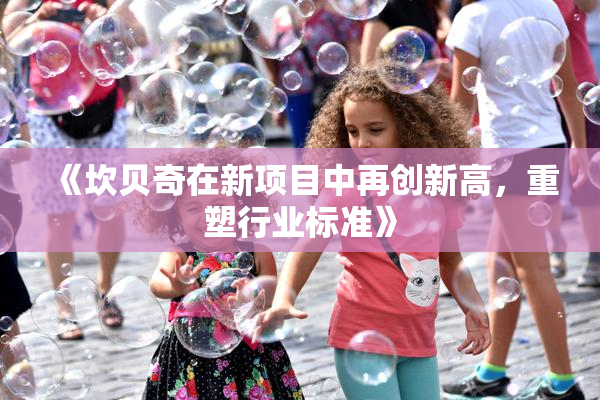 《坎贝奇在新项目中再创新高，重塑行业标准》
