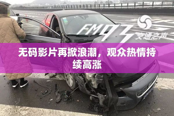无码影片再掀浪潮，观众热情持续高涨