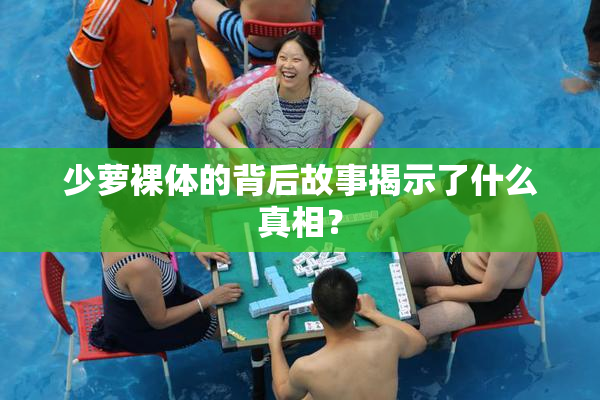 少萝裸体的背后故事揭示了什么真相？