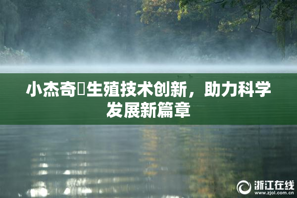 小杰奇犽生殖技术创新，助力科学发展新篇章