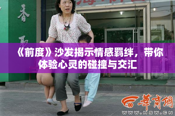 《前度》沙发揭示情感羁绊，带你体验心灵的碰撞与交汇
