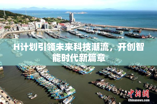 H计划引领未来科技潮流，开创智能时代新篇章