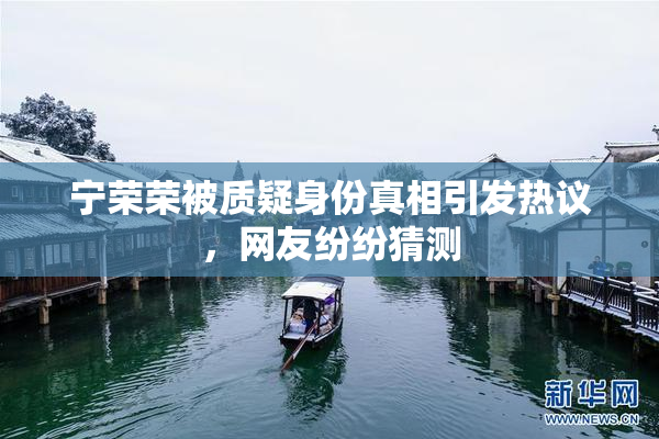 宁荣荣被质疑身份真相引发热议，网友纷纷猜测