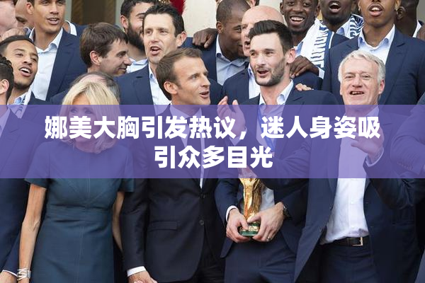 娜美大胸引发热议，迷人身姿吸引众多目光