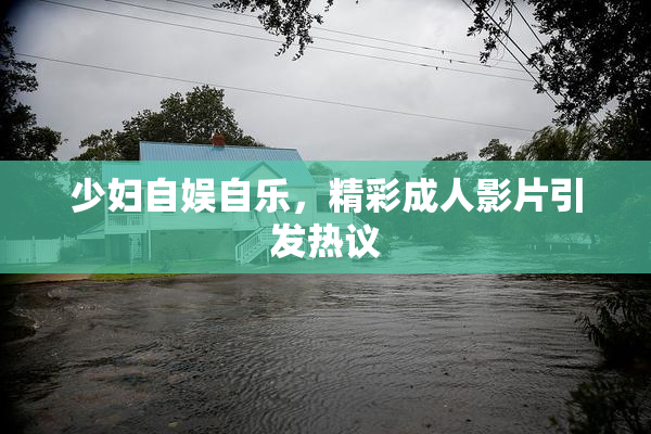 少妇自娱自乐，精彩成人影片引发热议