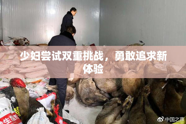 少妇尝试双重挑战，勇敢追求新体验