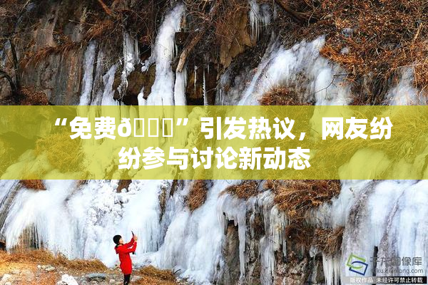 “免费🔞”引发热议，网友纷纷参与讨论新动态