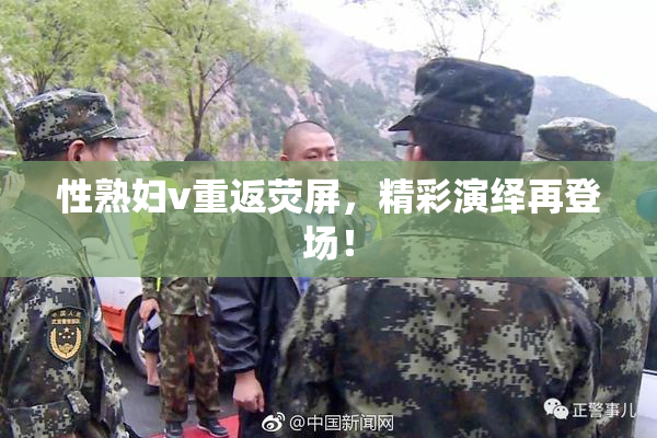 性熟妇v重返荧屏，精彩演绎再登场！