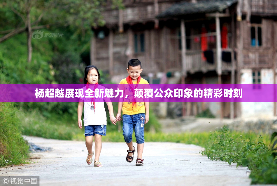 杨超越展现全新魅力，颠覆公众印象的精彩时刻
