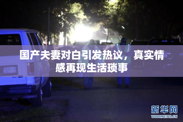 国产夫妻对白引发热议，真实情感再现生活琐事