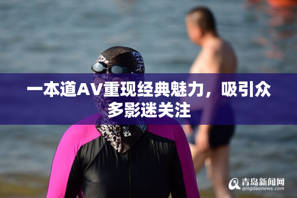 一本道AV重现经典魅力，吸引众多影迷关注