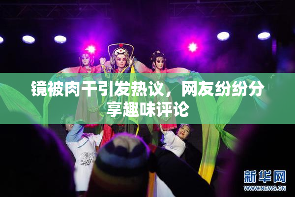 镜被肉干引发热议，网友纷纷分享趣味评论
