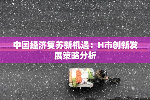 中国经济复苏新机遇：H市创新发展策略分析