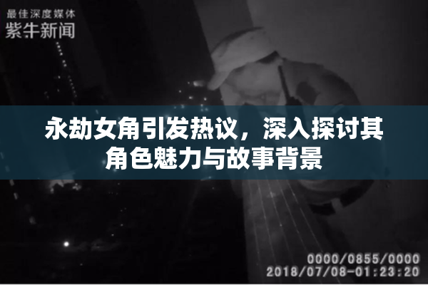 永劫女角引发热议，深入探讨其角色魅力与故事背景