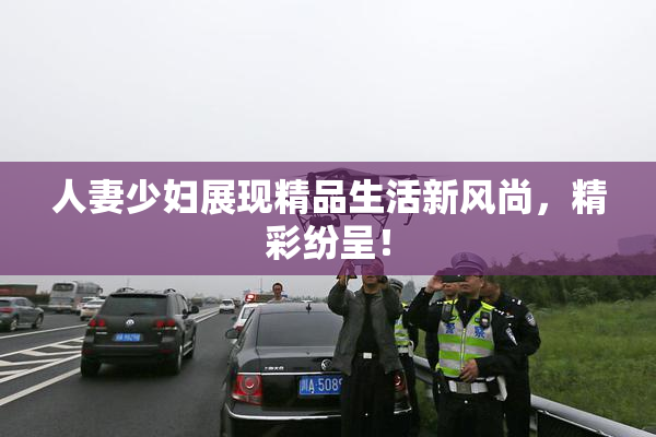 人妻少妇展现精品生活新风尚，精彩纷呈！
