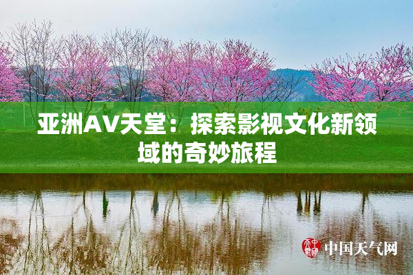 亚洲AV天堂：探索影视文化新领域的奇妙旅程