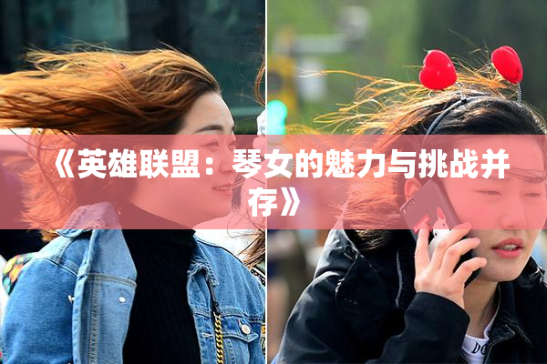 《英雄联盟：琴女的魅力与挑战并存》