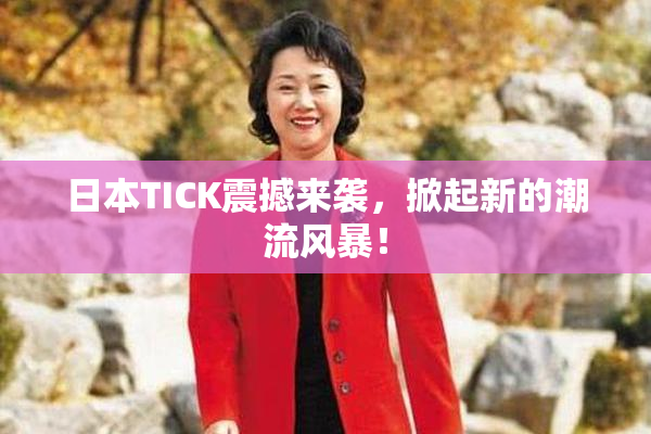 日本TICK震撼来袭，掀起新的潮流风暴！