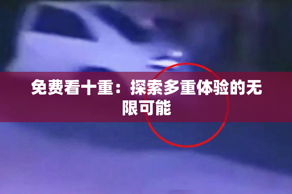 免费看十重：探索多重体验的无限可能