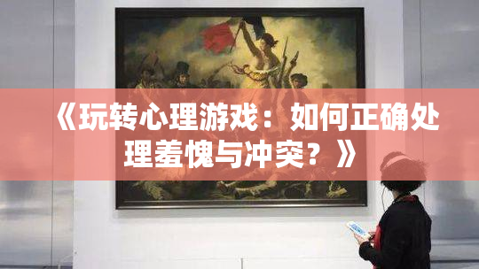 《玩转心理游戏：如何正确处理羞愧与冲突？》