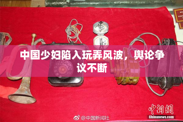 中国少妇陷入玩弄风波，舆论争议不断