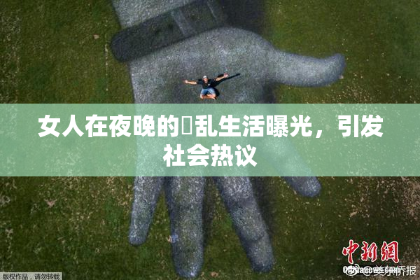 女人在夜晚的婬乱生活曝光，引发社会热议