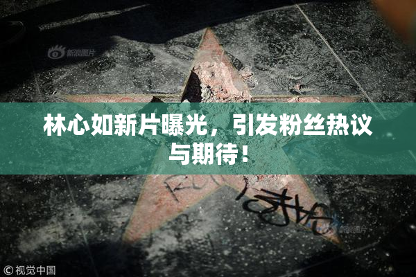 林心如新片曝光，引发粉丝热议与期待！