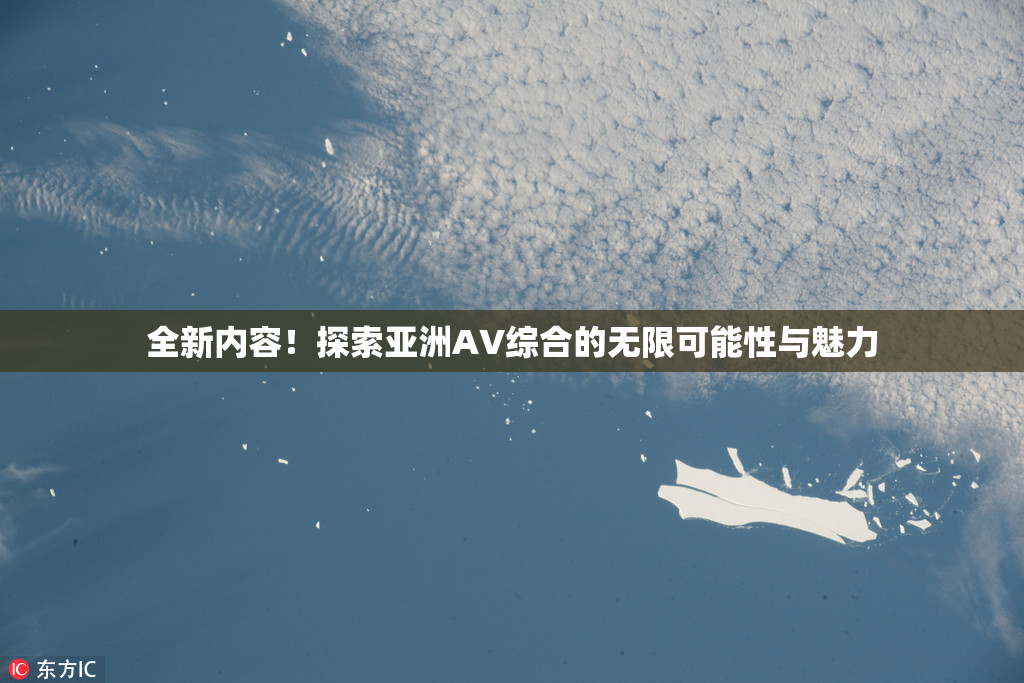 全新内容！探索亚洲AV综合的无限可能性与魅力