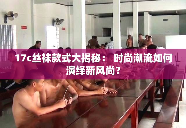 17c丝袜款式大揭秘： 时尚潮流如何演绎新风尚？